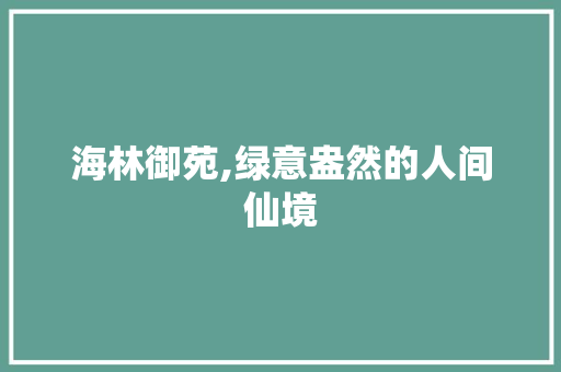 海林御苑,绿意盎然的人间仙境