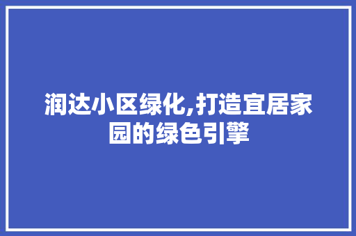 润达小区绿化,打造宜居家园的绿色引擎