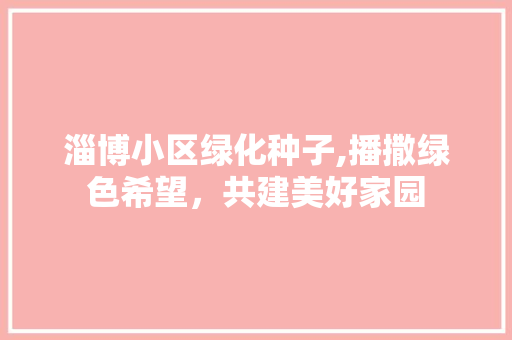 淄博小区绿化种子,播撒绿色希望，共建美好家园