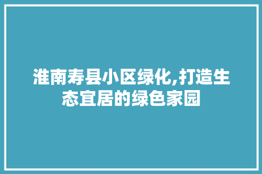淮南寿县小区绿化,打造生态宜居的绿色家园