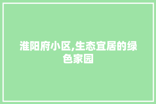 淮阳府小区,生态宜居的绿色家园