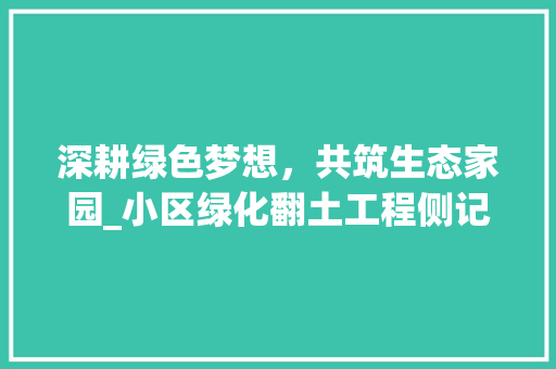 深耕绿色梦想，共筑生态家园_小区绿化翻土工程侧记