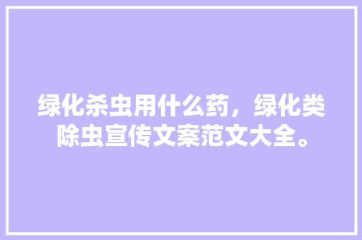 绿化杀虫用什么药，绿化类除虫宣传文案范文大全。