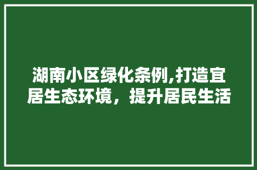 湖南小区绿化条例,打造宜居生态环境，提升居民生活品质