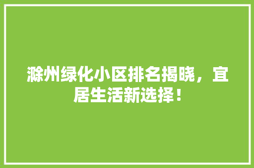 滁州绿化小区排名揭晓，宜居生活新选择！