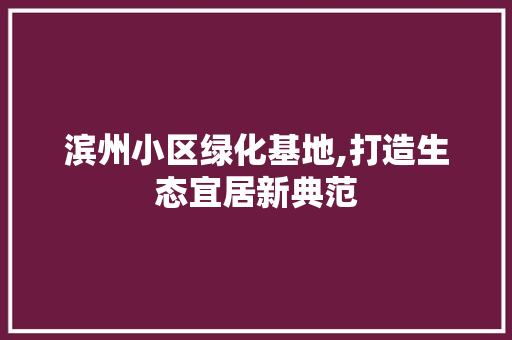 滨州小区绿化基地,打造生态宜居新典范