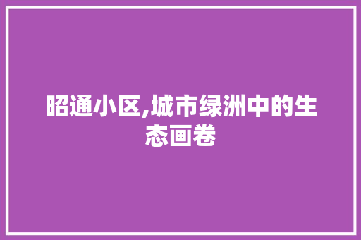 昭通小区,城市绿洲中的生态画卷