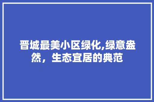 晋城最美小区绿化,绿意盎然，生态宜居的典范