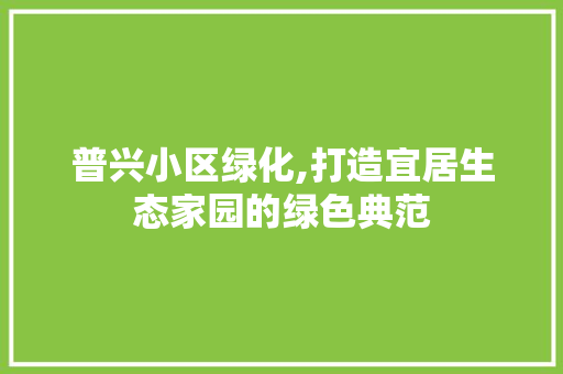 普兴小区绿化,打造宜居生态家园的绿色典范