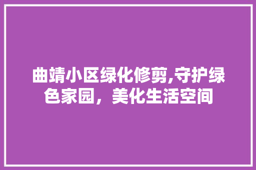 曲靖小区绿化修剪,守护绿色家园，美化生活空间