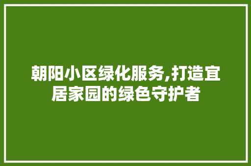 朝阳小区绿化服务,打造宜居家园的绿色守护者