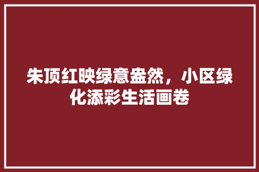 朱顶红映绿意盎然，小区绿化添彩生活画卷