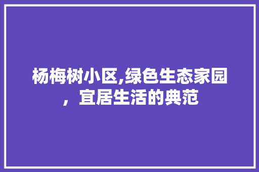 杨梅树小区,绿色生态家园，宜居生活的典范