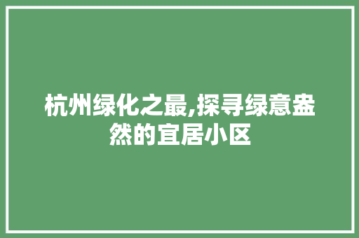 杭州绿化之最,探寻绿意盎然的宜居小区