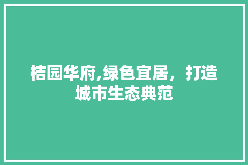 桔园华府,绿色宜居，打造城市生态典范