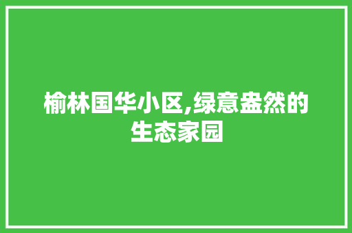 榆林国华小区,绿意盎然的生态家园