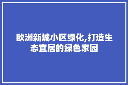 欧洲新城小区绿化,打造生态宜居的绿色家园