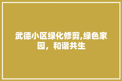 武德小区绿化修剪,绿色家园，和谐共生