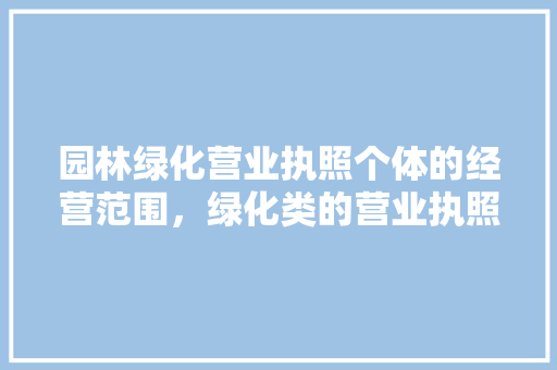园林绿化营业执照个体的经营范围，绿化类的营业执照内容有哪些。
