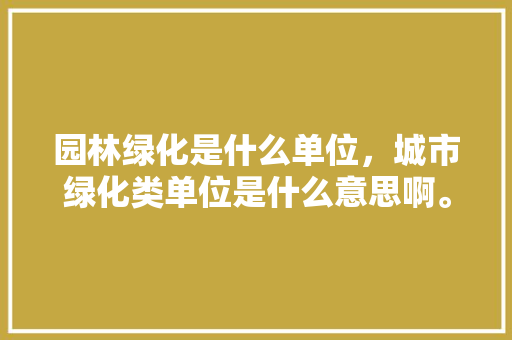 园林绿化是什么单位，城市绿化类单位是什么意思啊。