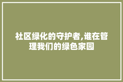 社区绿化的守护者,谁在管理我们的绿色家园