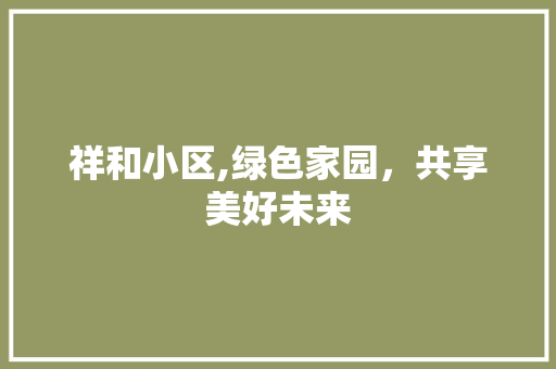 祥和小区,绿色家园，共享美好未来