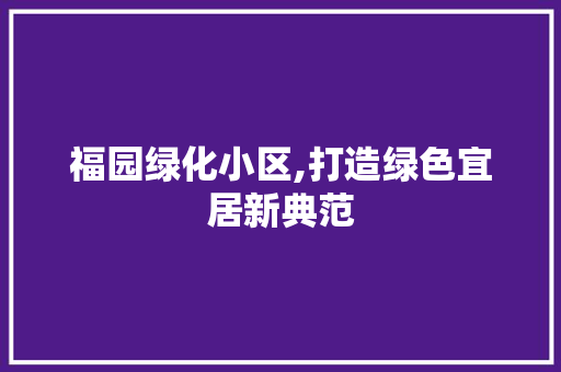福园绿化小区,打造绿色宜居新典范