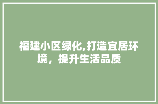 福建小区绿化,打造宜居环境，提升生活品质