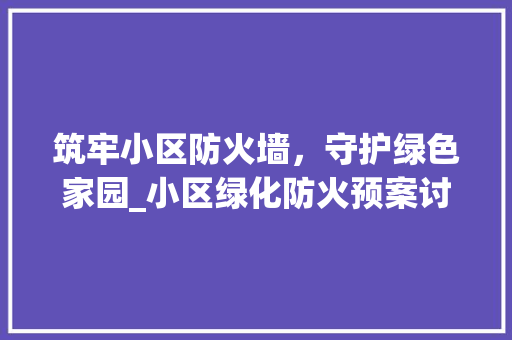 筑牢小区防火墙，守护绿色家园_小区绿化防火预案讨论 种植技术