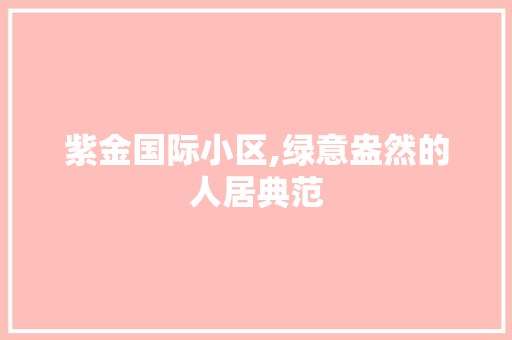 紫金国际小区,绿意盎然的人居典范