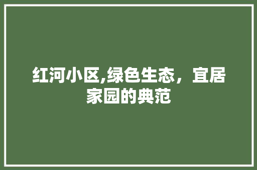 红河小区,绿色生态，宜居家园的典范