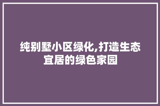 纯别墅小区绿化,打造生态宜居的绿色家园