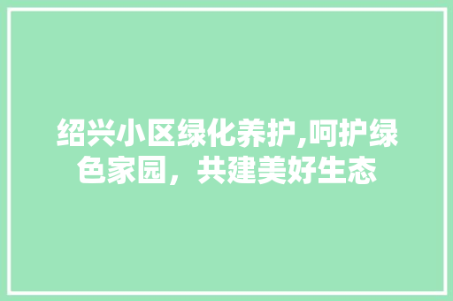绍兴小区绿化养护,呵护绿色家园，共建美好生态