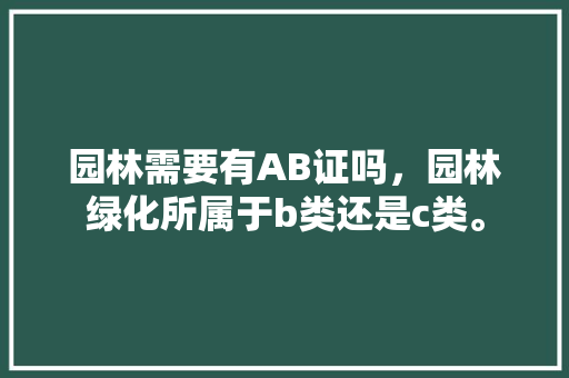 园林需要有AB证吗，园林绿化所属于b类还是c类。