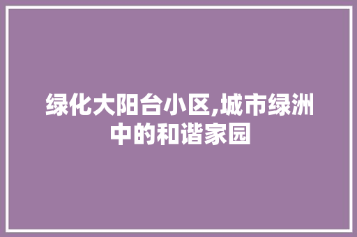 绿化大阳台小区,城市绿洲中的和谐家园