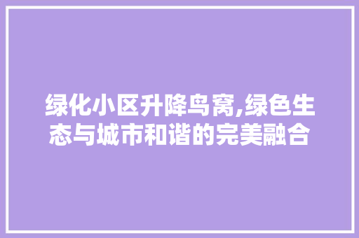 绿化小区升降鸟窝,绿色生态与城市和谐的完美融合