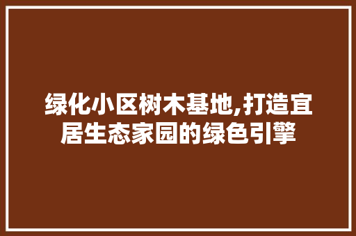 绿化小区树木基地,打造宜居生态家园的绿色引擎