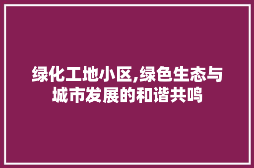 绿化工地小区,绿色生态与城市发展的和谐共鸣
