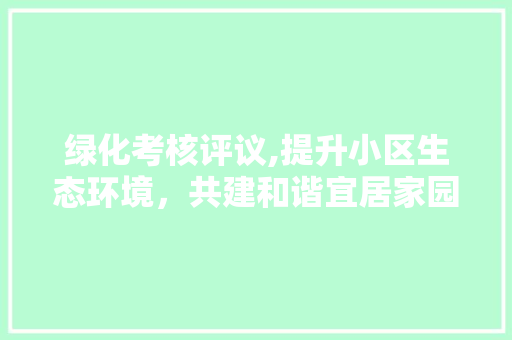 绿化考核评议,提升小区生态环境，共建和谐宜居家园