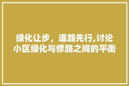 绿化让步，道路先行,讨论小区绿化与修路之间的平衡