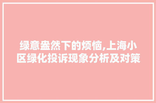绿意盎然下的烦恼,上海小区绿化投诉现象分析及对策