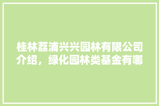 桂林荔浦兴兴园林有限公司介绍，绿化园林类基金有哪些。