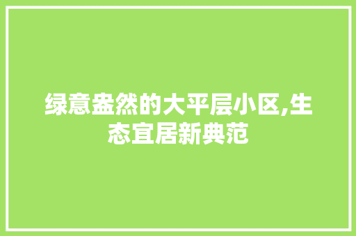 绿意盎然的大平层小区,生态宜居新典范