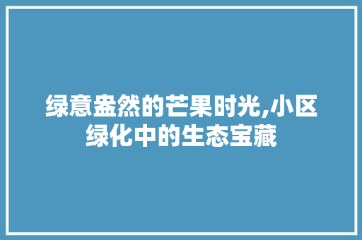 绿意盎然的芒果时光,小区绿化中的生态宝藏