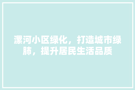 漯河小区绿化，打造城市绿肺，提升居民生活品质