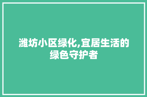 潍坊小区绿化,宜居生活的绿色守护者