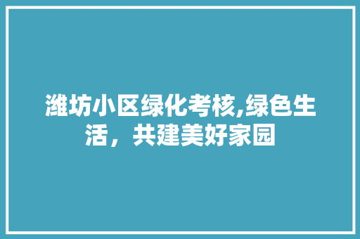 潍坊小区绿化考核,绿色生活，共建美好家园