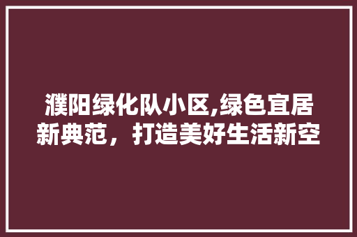 濮阳绿化队小区,绿色宜居新典范，打造美好生活新空间