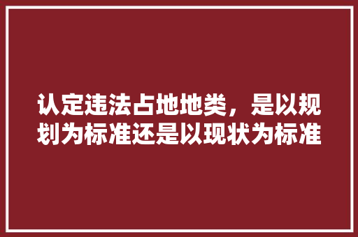 认定违法占地地类，是以规划为标准还是以现状为标准，绿化草地按什么地类调查分类。