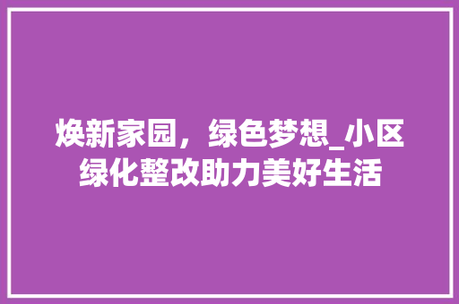 焕新家园，绿色梦想_小区绿化整改助力美好生活